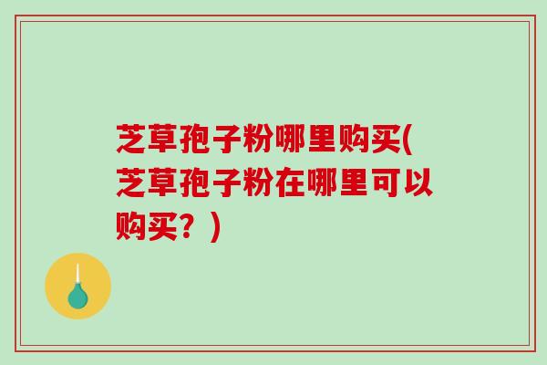 芝草孢子粉哪里购买(芝草孢子粉在哪里可以购买？)