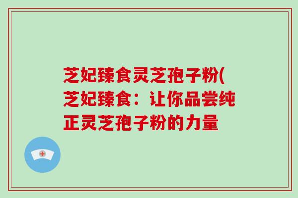 芝妃臻食灵芝孢子粉(芝妃臻食：让你品尝纯正灵芝孢子粉的力量