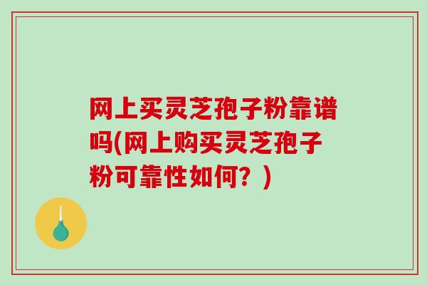 网上买灵芝孢子粉靠谱吗(网上购买灵芝孢子粉可靠性如何？)