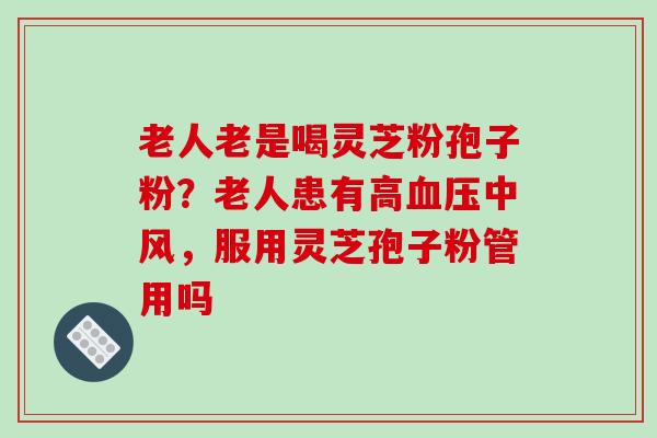 老人老是喝灵芝粉孢子粉？老人患有高中风，服用灵芝孢子粉管用吗