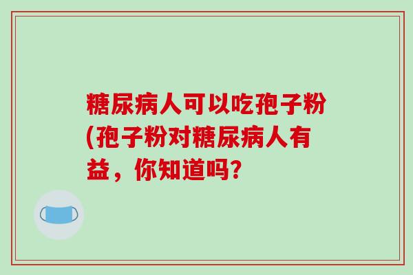 人可以吃孢子粉(孢子粉对人有益，你知道吗？