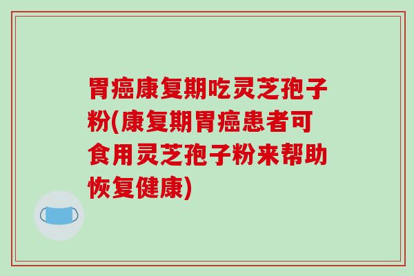 胃康复期吃灵芝孢子粉(康复期胃患者可食用灵芝孢子粉来帮助恢复健康)
