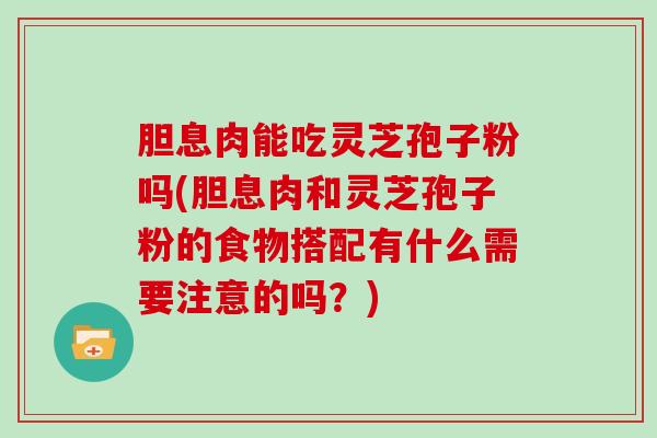 胆息肉能吃灵芝孢子粉吗(胆息肉和灵芝孢子粉的食物搭配有什么需要注意的吗？)