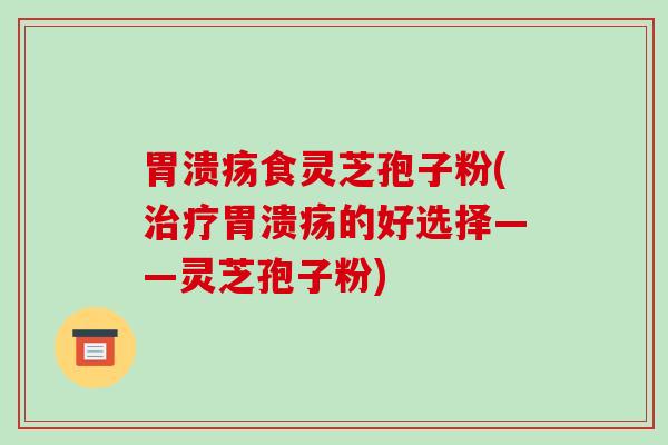 食灵芝孢子粉(的好选择——灵芝孢子粉)