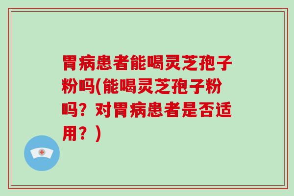 胃患者能喝灵芝孢子粉吗(能喝灵芝孢子粉吗？对胃患者是否适用？)