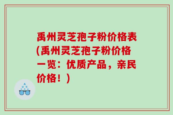 禹州灵芝孢子粉价格表(禹州灵芝孢子粉价格一览：优质产品，亲民价格！)