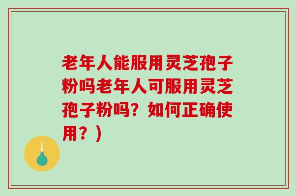 老年人能服用灵芝孢子粉吗老年人可服用灵芝孢子粉吗？如何正确使用？)