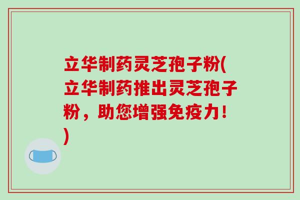 立华制药灵芝孢子粉(立华制药推出灵芝孢子粉，助您增强免疫力！)