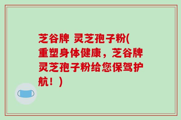 芝谷牌 灵芝孢子粉(重塑身体健康，芝谷牌灵芝孢子粉给您保驾护航！)