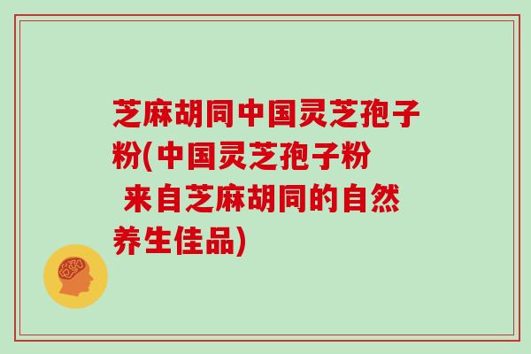 芝麻胡同中国灵芝孢子粉(中国灵芝孢子粉  来自芝麻胡同的自然养生佳品)