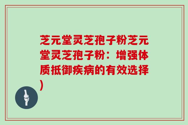 芝元堂灵芝孢子粉芝元堂灵芝孢子粉：增强体质抵御的有效选择)