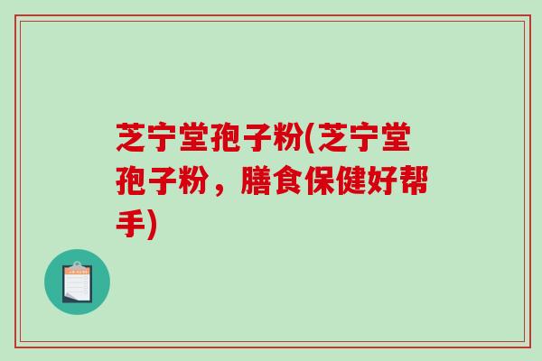 芝宁堂孢子粉(芝宁堂孢子粉，膳食保健好帮手)