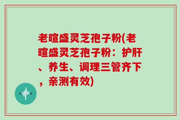 老暄盛灵芝孢子粉(老暄盛灵芝孢子粉：、养生、调理三管齐下，亲测有效)