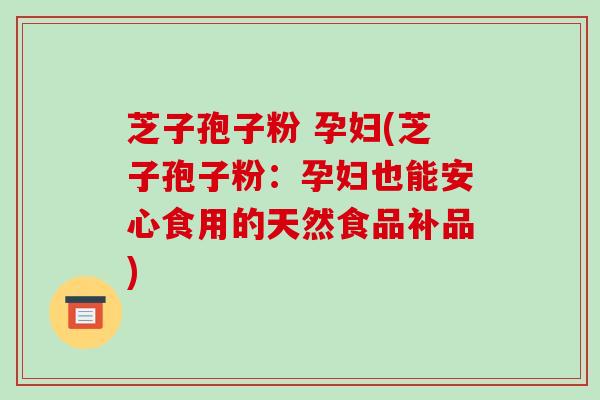 芝子孢子粉 孕妇(芝子孢子粉：孕妇也能安心食用的天然食品补品)