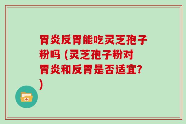 反胃能吃灵芝孢子粉吗 (灵芝孢子粉对和反胃是否适宜？)