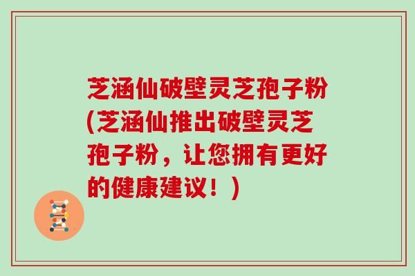 芝涵仙破壁灵芝孢子粉(芝涵仙推出破壁灵芝孢子粉，让您拥有更好的健康建议！)