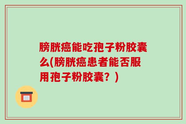膀胱能吃孢子粉胶囊么(膀胱患者能否服用孢子粉胶囊？)