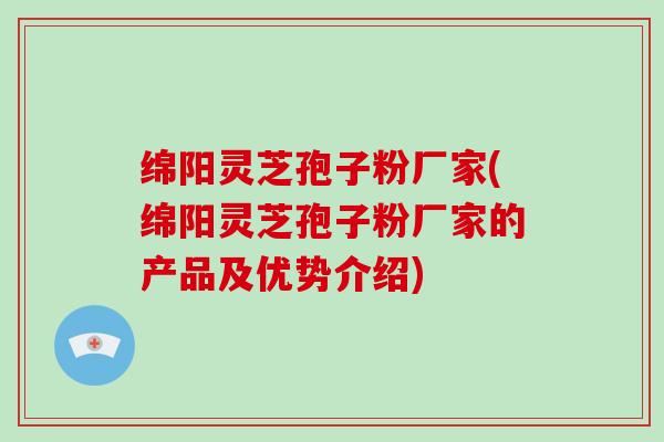 绵阳灵芝孢子粉厂家(绵阳灵芝孢子粉厂家的产品及优势介绍)