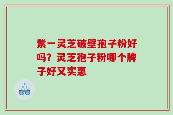 紫一灵芝破壁孢子粉好吗？灵芝孢子粉哪个牌子好又实惠