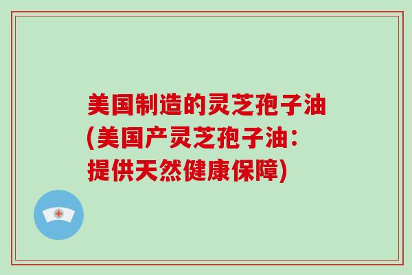 美国制造的灵芝孢子油(美国产灵芝孢子油：提供天然健康保障)
