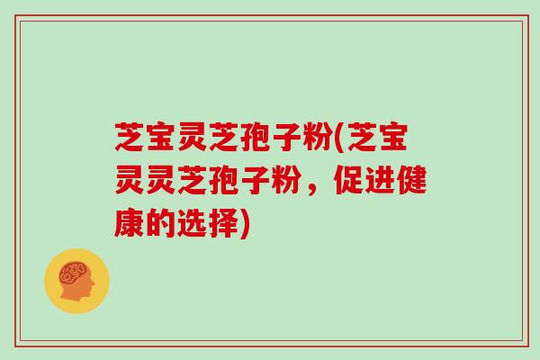 芝宝灵芝孢子粉(芝宝灵灵芝孢子粉，促进健康的选择)