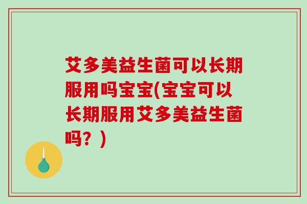 艾多美益生菌可以长期服用吗宝宝(宝宝可以长期服用艾多美益生菌吗？)