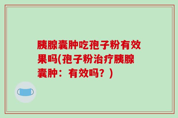 胰腺囊肿吃孢子粉有效果吗(孢子粉胰腺囊肿：有效吗？)