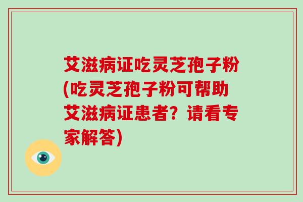 艾滋证吃灵芝孢子粉(吃灵芝孢子粉可帮助艾滋证患者？请看专家解答)