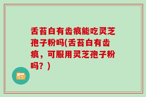 舌苔白有齿痕能吃灵芝孢子粉吗(舌苔白有齿痕，可服用灵芝孢子粉吗？)