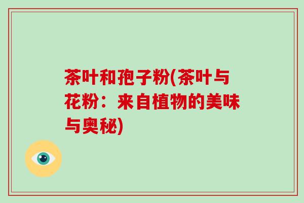 茶叶和孢子粉(茶叶与花粉：来自植物的美味与奥秘)