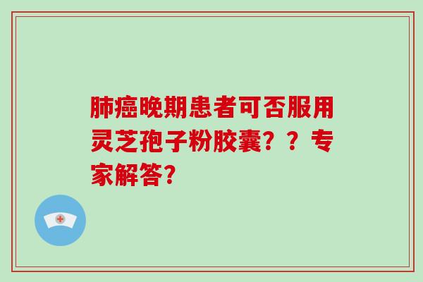 晚期患者可否服用灵芝孢子粉胶囊？？专家解答？
