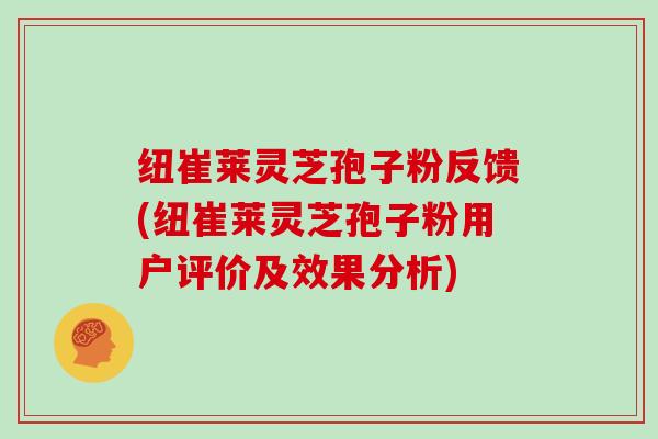 纽崔莱灵芝孢子粉反馈(纽崔莱灵芝孢子粉用户评价及效果分析)