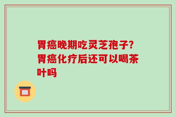 胃晚期吃灵芝孢子？胃后还可以喝茶叶吗