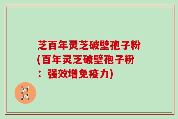 芝百年灵芝破壁孢子粉(百年灵芝破壁孢子粉：强效增免疫力)