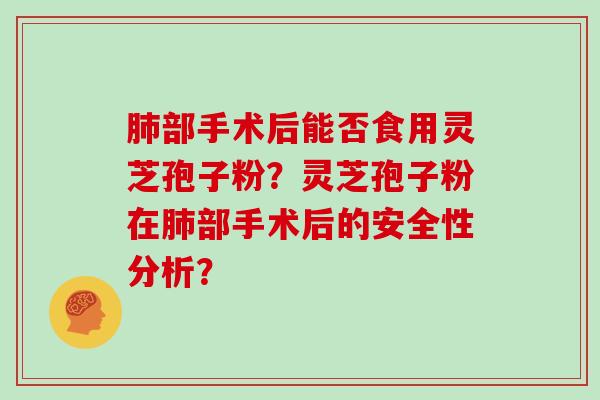 部手术后能否食用灵芝孢子粉？灵芝孢子粉在部手术后的安全性分析？
