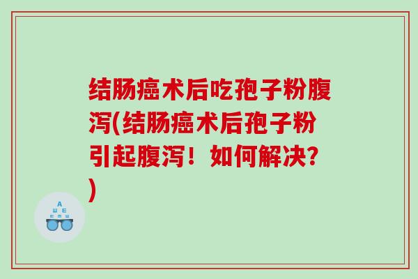结肠术后吃孢子粉(结肠术后孢子粉引起！如何解决？)