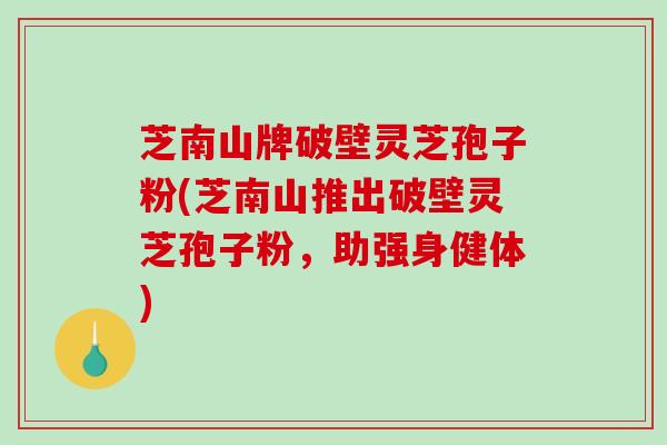 芝南山牌破壁灵芝孢子粉(芝南山推出破壁灵芝孢子粉，助强身健体)