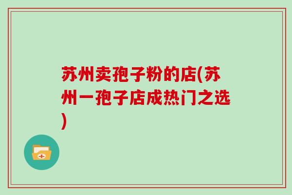 苏州卖孢子粉的店(苏州一孢子店成热门之选)