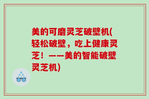 美的可磨灵芝破壁机(轻松破壁，吃上健康灵芝！——美的智能破壁灵芝机)
