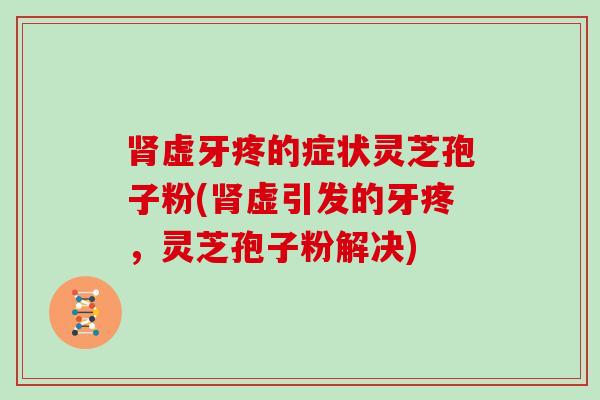虚牙疼的症状灵芝孢子粉(虚引发的牙疼，灵芝孢子粉解决)