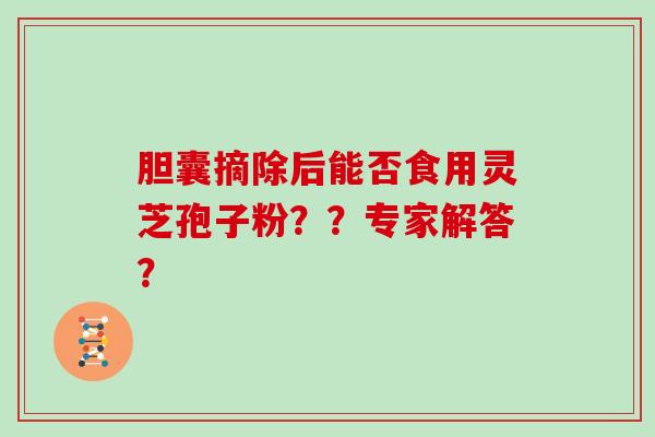 胆囊摘除后能否食用灵芝孢子粉？？专家解答？