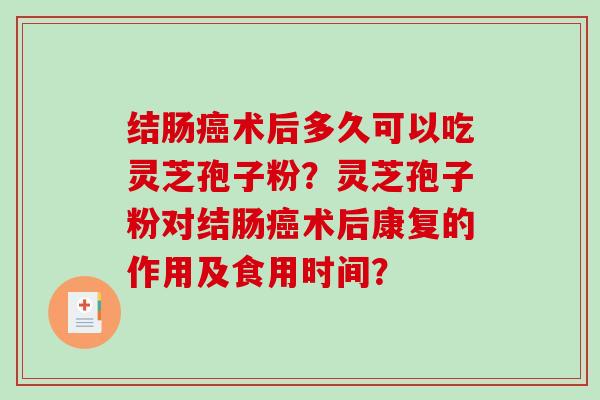结肠术后多久可以吃灵芝孢子粉？灵芝孢子粉对结肠术后康复的作用及食用时间？