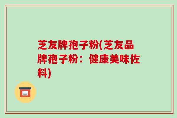 芝友牌孢子粉(芝友品牌孢子粉：健康美味佐料)