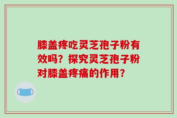 膝盖疼吃灵芝孢子粉有效吗？探究灵芝孢子粉对膝盖的作用？