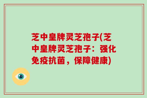 芝中皇牌灵芝孢子(芝中皇牌灵芝孢子：强化免疫，保障健康)