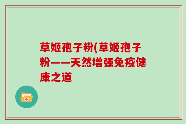 草姬孢子粉(草姬孢子粉——天然增强免疫健康之道