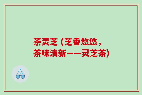 茶灵芝 (芝香悠悠，茶味清新——灵芝茶)