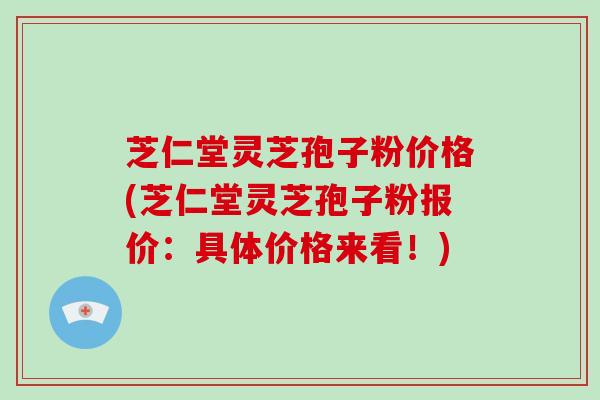 芝仁堂灵芝孢子粉价格(芝仁堂灵芝孢子粉报价：具体价格来看！)