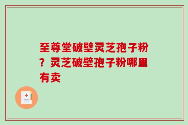 至尊堂破壁灵芝孢子粉？灵芝破壁孢子粉哪里有卖