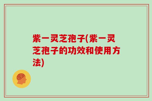 紫一灵芝孢子(紫一灵芝孢子的功效和使用方法)